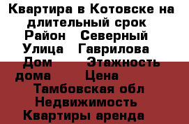 Квартира в Котовске на длительный срок › Район ­ Северный › Улица ­ Гаврилова › Дом ­ 4 › Этажность дома ­ 5 › Цена ­ 9 000 - Тамбовская обл. Недвижимость » Квартиры аренда   